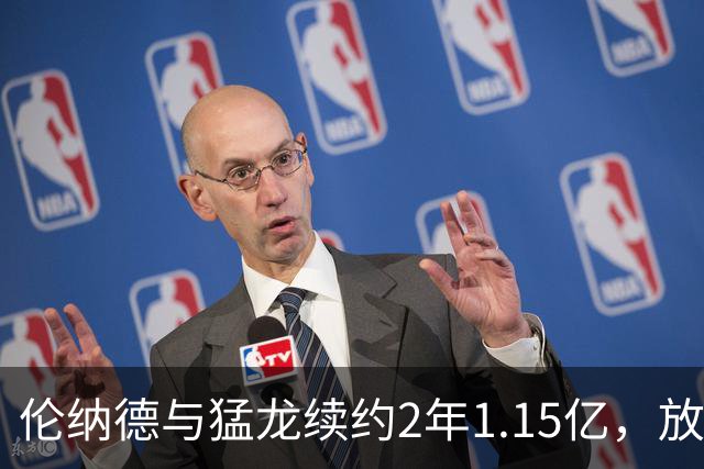 伦纳德与猛龙续约2年1.15亿，放弃1100万顶薪机会