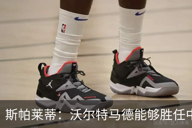 斯帕莱蒂：沃尔特马德能够胜任中锋角色；未曾提及要给皮萨卡内一巴掌