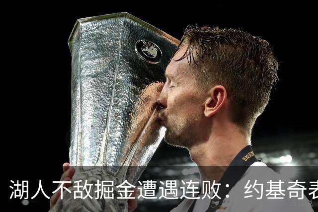 湖人不敌掘金遭遇连败：约基奇表现出色带队取胜