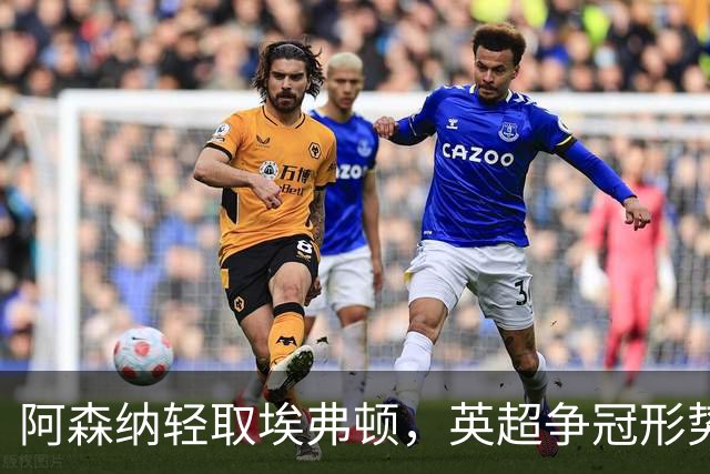 阿森纳轻取埃弗顿，英超争冠形势愈加紧张