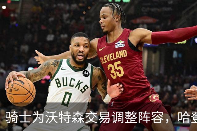 骑士为沃特森交易调整阵容，哈登降薪以留空间